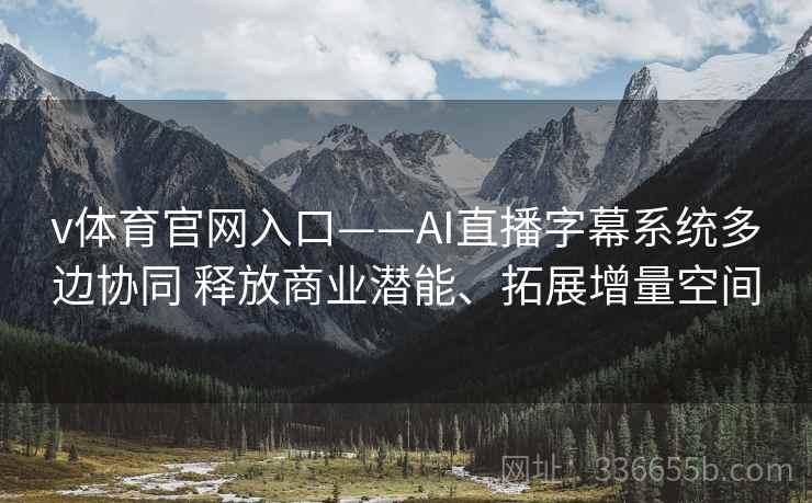 v体育官网入口——AI直播字幕系统多边协同 释放商业潜能、拓展增量空间