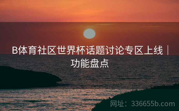 B体育社区世界杯话题讨论专区上线｜功能盘点