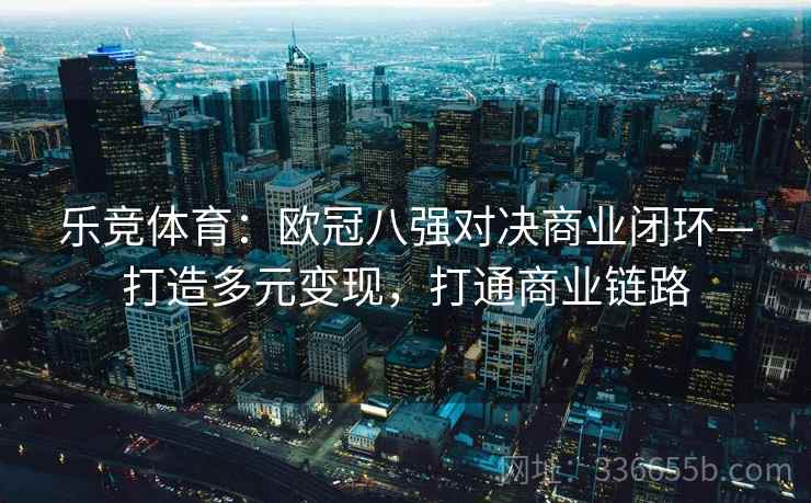 乐竞体育：欧冠八强对决商业闭环—打造多元变现，打通商业链路