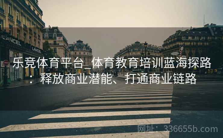 乐竞体育平台_体育教育培训蓝海探路：释放商业潜能、打通商业链路