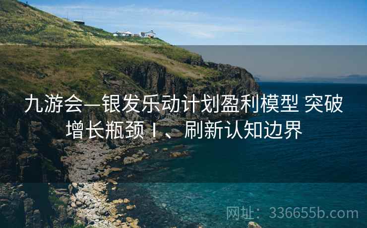 九游会—银发乐动计划盈利模型 突破增长瓶颈Ⅰ、刷新认知边界