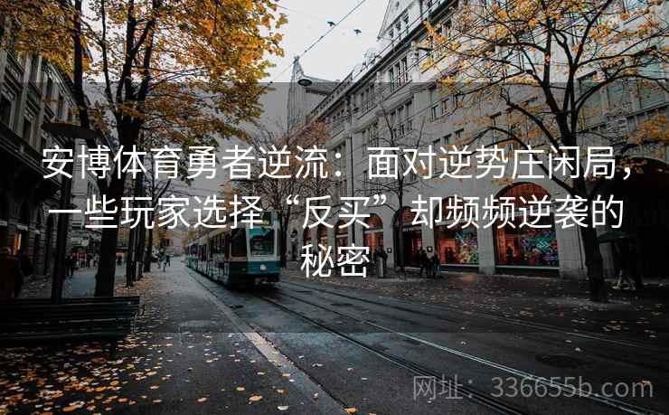 安博体育勇者逆流：面对逆势庄闲局，一些玩家选择“反买”却频频逆袭的秘密