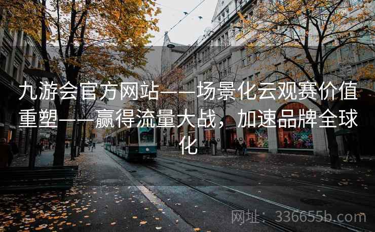 九游会官方网站——场景化云观赛价值重塑——赢得流量大战，加速品牌全球化