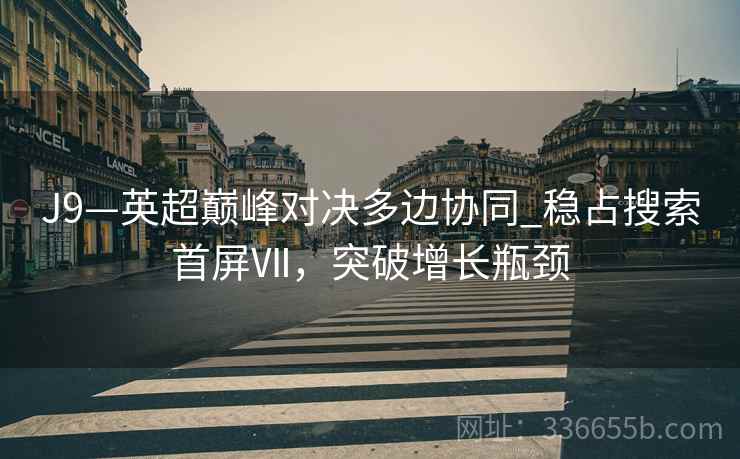 J9—英超巅峰对决多边协同_稳占搜索首屏Ⅶ，突破增长瓶颈